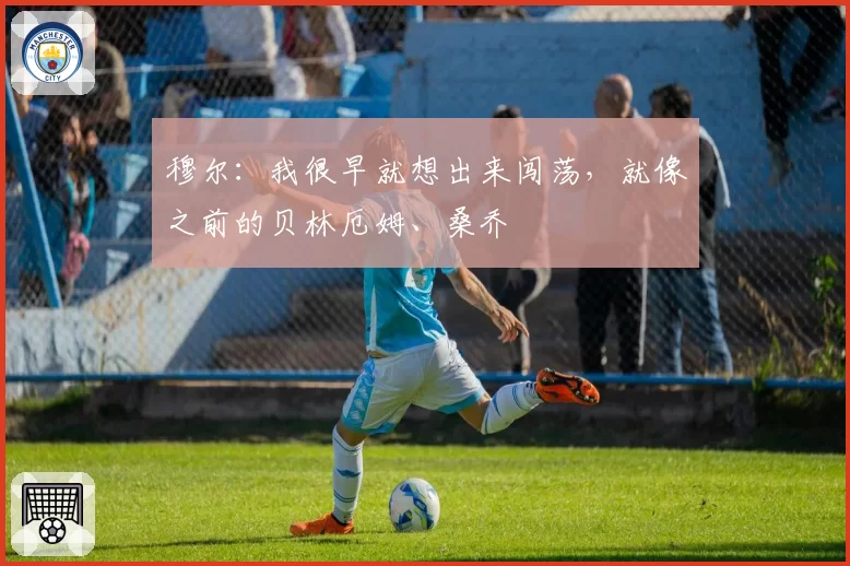 穆尔：我很早就想出来闯荡，就像之前的贝林厄姆、桑乔