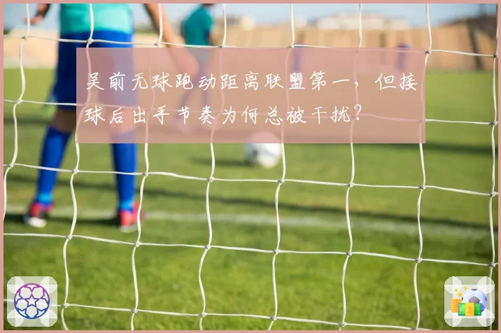 吴前无球跑动距离联盟第一，但接球后出手节奏为何总被干扰？