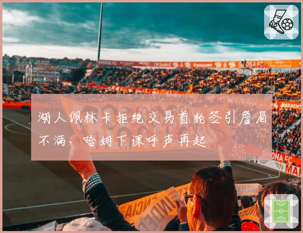 湖人佩林卡拒绝交易首轮签引詹眉不满，哈姆下课呼声再起