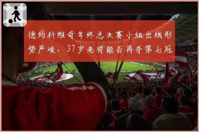德约科维奇年终总决赛小组出线形势严峻，37岁老将能否再夺第七冠？