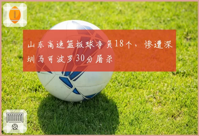 山东高速篮板球净负18个，惨遭深圳马可波罗30分屠杀