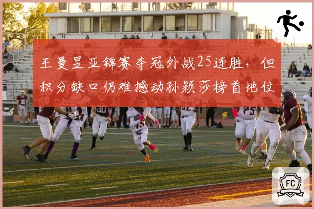 王曼昱亚锦赛夺冠外战25连胜，但积分缺口仍难撼动孙颖莎榜首地位