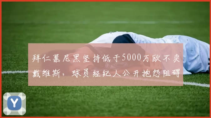 拜仁慕尼黑坚持低于5000万欧不卖戴维斯，球员经纪人公开抱怨阻碍其职业生涯