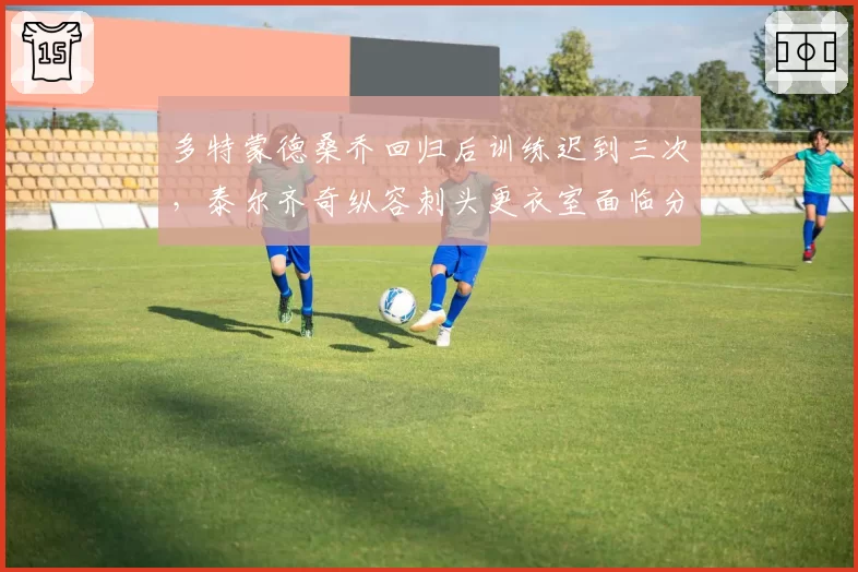 多特蒙德桑乔回归后训练迟到三次，泰尔齐奇纵容刺头更衣室面临分裂