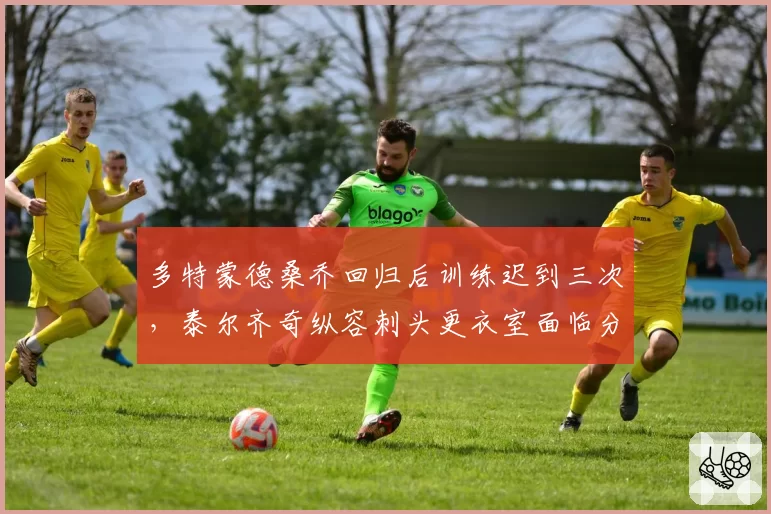 多特蒙德桑乔回归后训练迟到三次，泰尔齐奇纵容刺头更衣室面临分裂