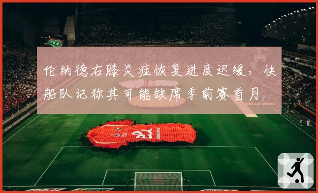 伦纳德右膝炎症恢复进度迟缓，快船队记称其可能缺席季前赛首月