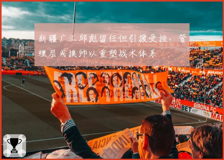新疆广汇邱彪留任但引援受挫，管理层或换帅以重塑战术体系