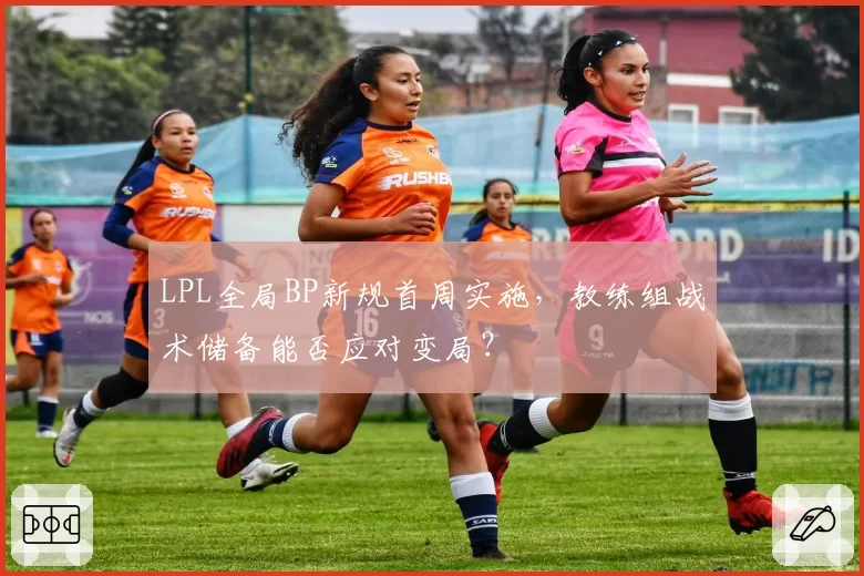 LPL全局BP新规首周实施，教练组战术储备能否应对变局？