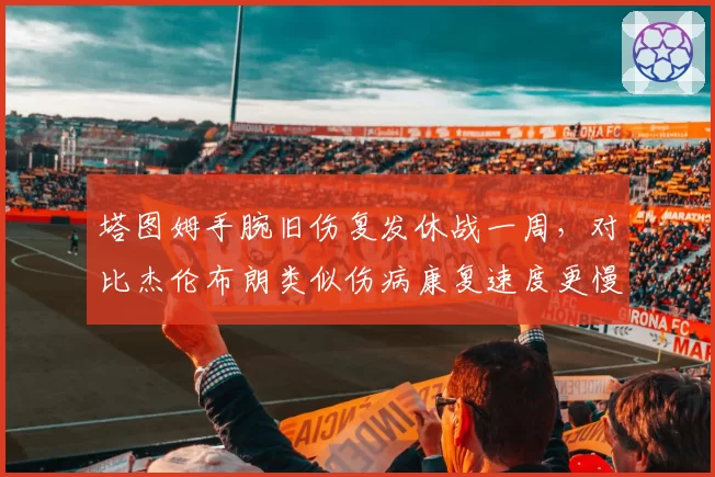 塔图姆手腕旧伤复发休战一周，对比杰伦布朗类似伤病康复速度更慢