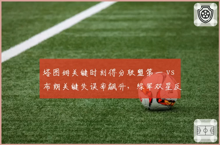 塔图姆关键时刻得分联盟第一 vs 布朗关键失误率飙升，绿军双星反差