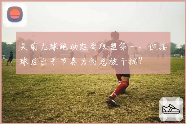 吴前无球跑动距离联盟第一，但接球后出手节奏为何总被干扰？