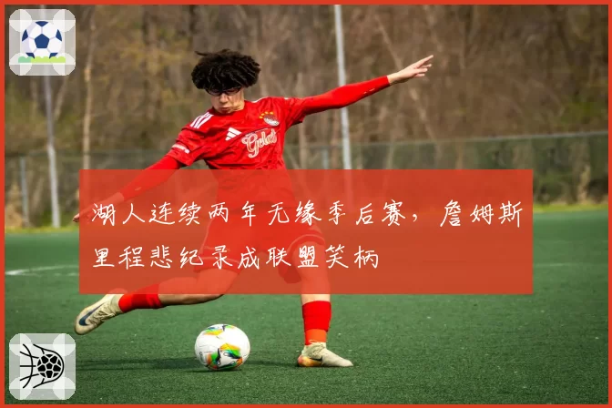 湖人连续两年无缘季后赛，詹姆斯里程悲纪录成联盟笑柄