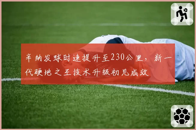 辛纳发球时速提升至230公里，新一代硬地之王技术升级初见成效