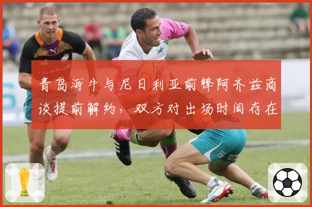 青岛海牛与尼日利亚前锋阿齐兹商谈提前解约，双方对出场时间存在分歧