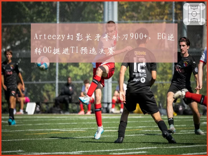 Arteezy幻影长矛手补刀900+，EG逆转OG挺进TI预选决赛