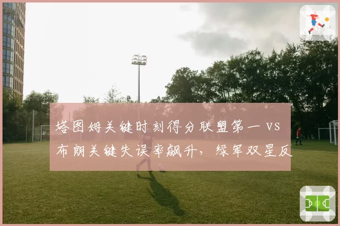 塔图姆关键时刻得分联盟第一 vs 布朗关键失误率飙升，绿军双星反差