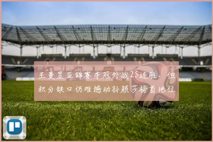 王曼昱亚锦赛夺冠外战25连胜，但积分缺口仍难撼动孙颖莎榜首地位