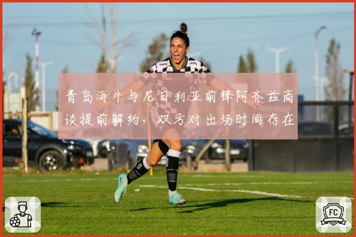 青岛海牛与尼日利亚前锋阿齐兹商谈提前解约，双方对出场时间存在分歧
