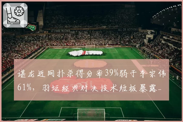 谌龙近网扑杀得分率39%弱于李宗伟61%，羽坛经典对决技术短板暴露__br_