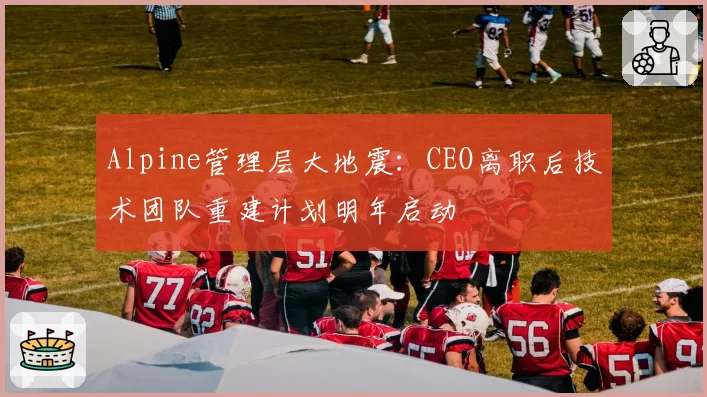 Alpine管理层大地震：CEO离职后技术团队重建计划明年启动