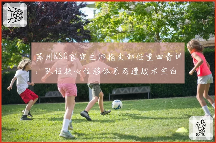 苏州KSG官宣主帅指尖卸任重回青训，队伍核心位移体系恐遭战术空白期