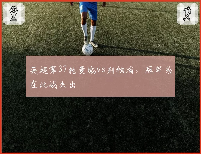 英超第37轮曼城vs利物浦，冠军或在此战决出