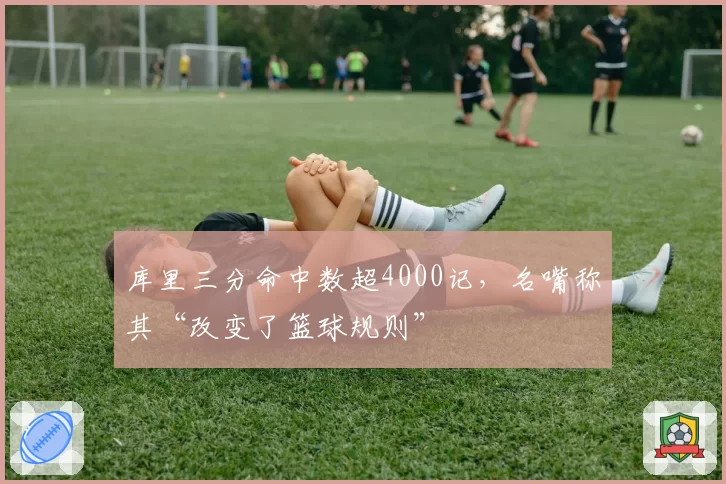 库里三分命中数超4000记，名嘴称其“改变了篮球规则”