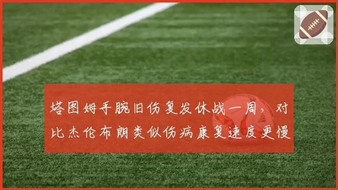 塔图姆手腕旧伤复发休战一周，对比杰伦布朗类似伤病康复速度更慢