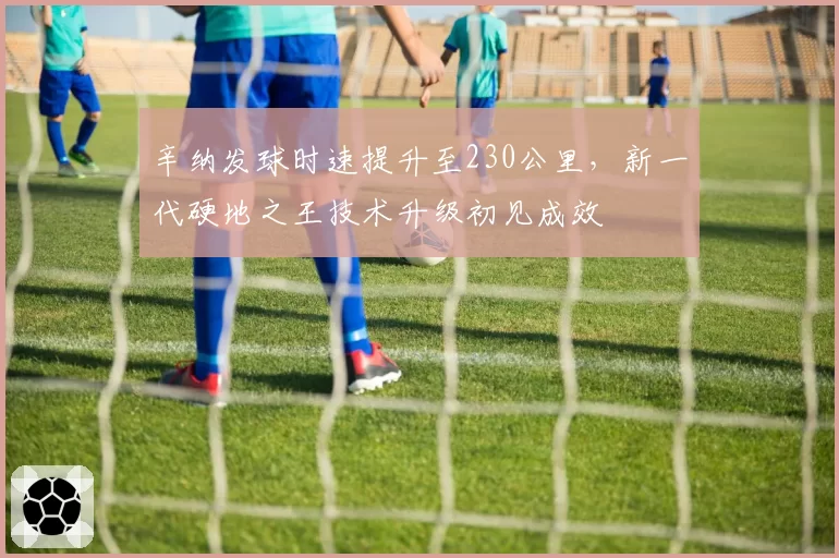 辛纳发球时速提升至230公里，新一代硬地之王技术升级初见成效