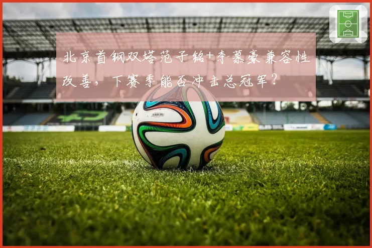 北京首钢双塔范子铭+李慕豪兼容性改善，下赛季能否冲击总冠军？