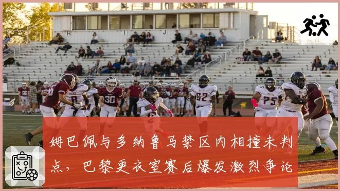 姆巴佩与多纳鲁马禁区内相撞未判点，巴黎更衣室赛后爆发激烈争论
