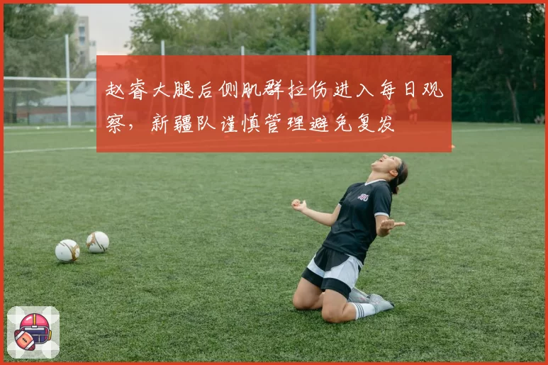 赵睿大腿后侧肌群拉伤进入每日观察，新疆队谨慎管理避免复发