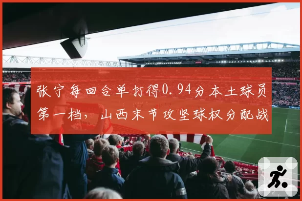 张宁每回合单打得0.94分本土球员第一档，山西末节攻坚球权分配战术调整解读