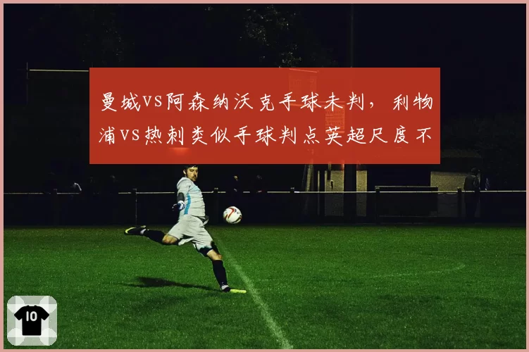曼城vs阿森纳沃克手球未判，利物浦vs热刺类似手球判点英超尺度不统一