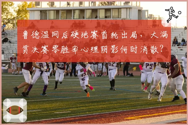 鲁德温网后硬地赛首轮出局，大满贯决赛零胜率心理阴影何时消散？
