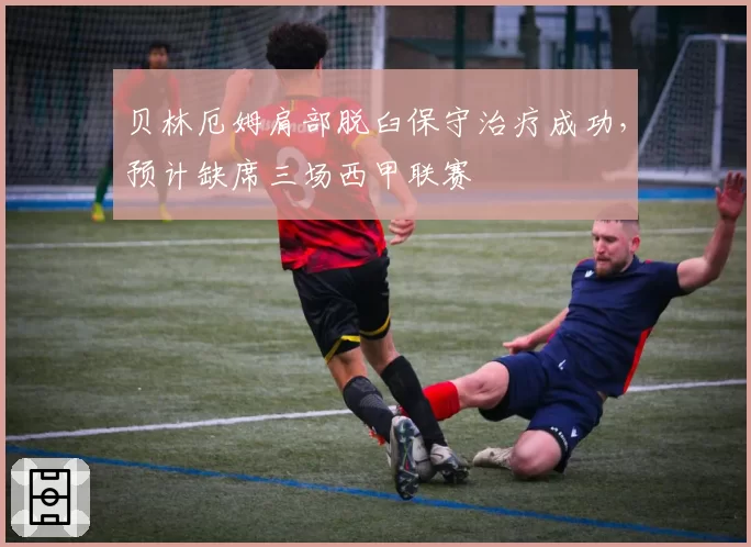 贝林厄姆肩部脱臼保守治疗成功，预计缺席三场西甲联赛