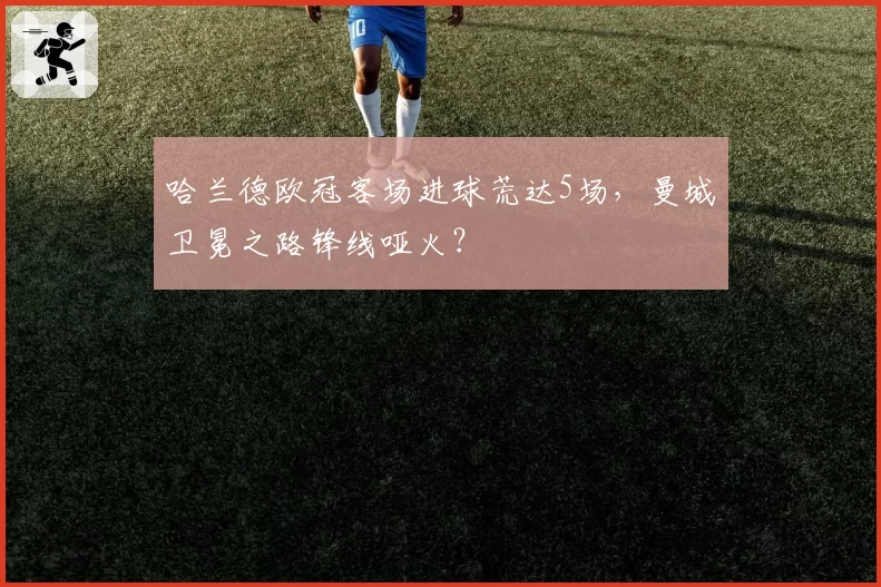 哈兰德欧冠客场进球荒达5场，曼城卫冕之路锋线哑火？