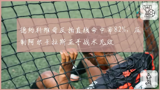 德约科维奇反拍直线命中率82%，压制阿尔卡拉斯正手战术见效