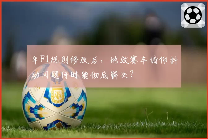 年F1规则修改后，地效赛车俯仰抖动问题何时能彻底解决？