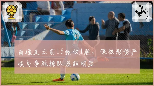 南通支云前15轮仅1胜，保级形势严峻与争冠梯队差距明显