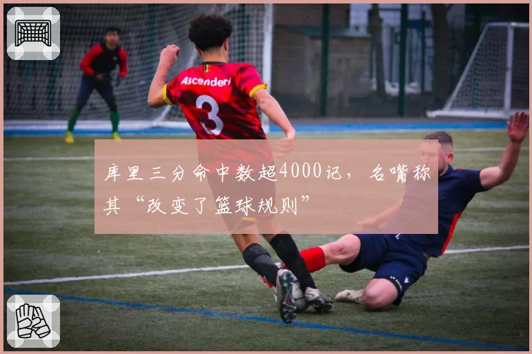 库里三分命中数超4000记，名嘴称其“改变了篮球规则”