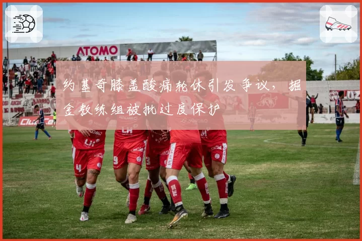约基奇膝盖酸痛轮休引发争议，掘金教练组被批过度保护