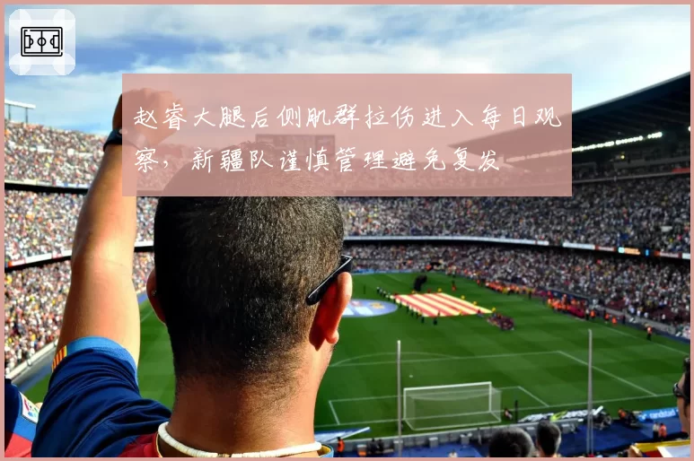 赵睿大腿后侧肌群拉伤进入每日观察，新疆队谨慎管理避免复发